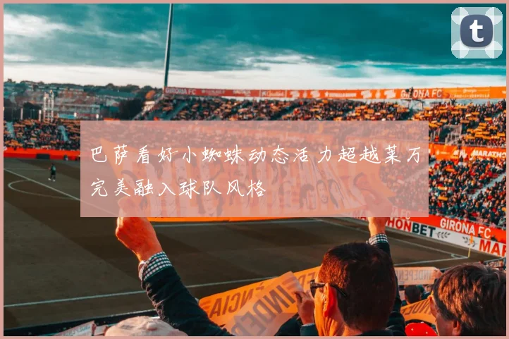 巴萨看好小蜘蛛动态活力超越莱万完美融入球队风格