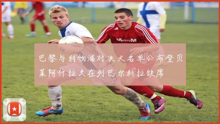 巴黎与利物浦对决大名单公布登贝莱阿什拉夫在列巴尔科拉缺席