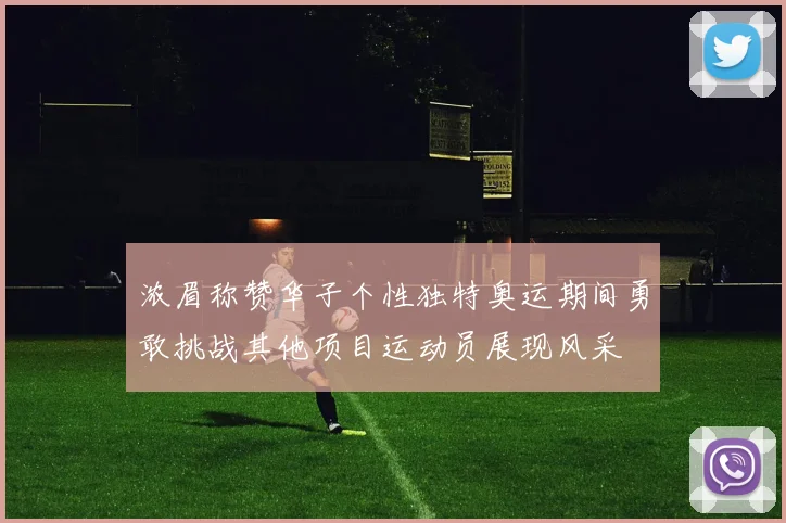 浓眉称赞华子个性独特奥运期间勇敢挑战其他项目运动员展现风采