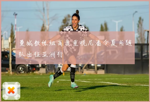 曼城教练组高度重视尼潘今夏或随队出征亚洲行