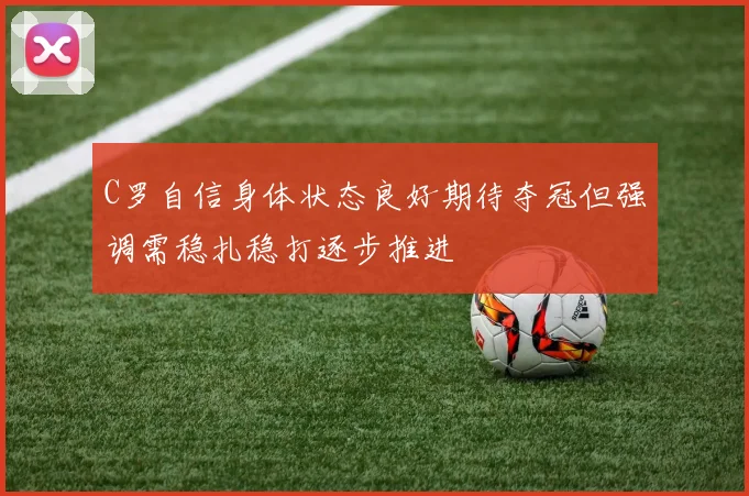 C罗自信身体状态良好期待夺冠但强调需稳扎稳打逐步推进