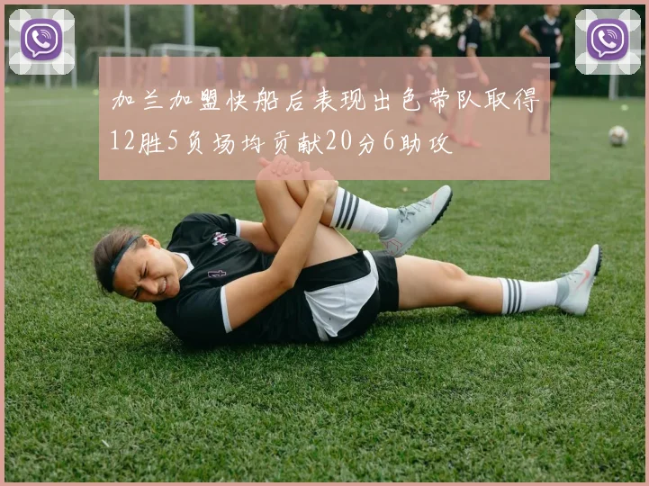 加兰加盟快船后表现出色带队取得12胜5负场均贡献20分6助攻