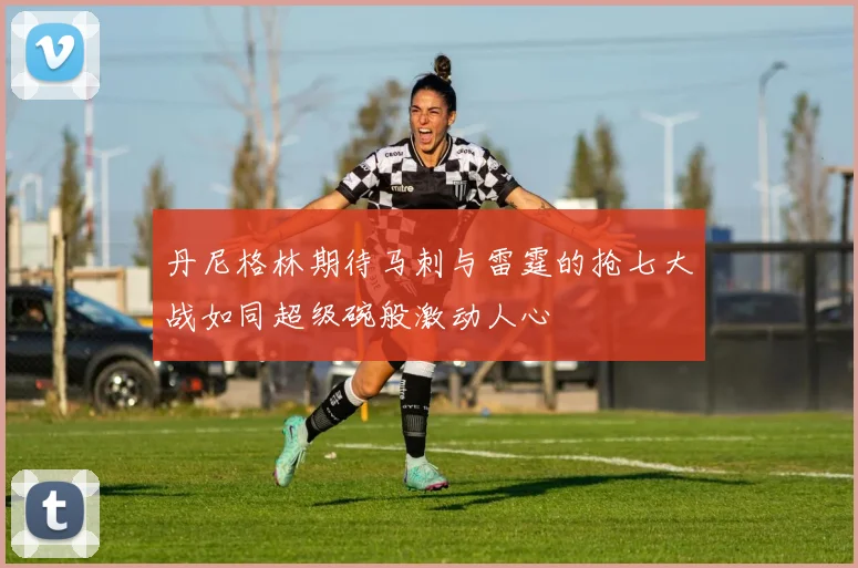 丹尼格林期待马刺与雷霆的抢七大战如同超级碗般激动人心