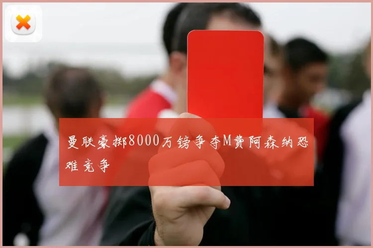 曼联豪掷8000万镑争夺M费阿森纳恐难竞争