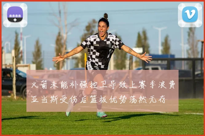 火箭未能补强控卫导致上赛季浪费亚当斯受伤后篮板优势荡然无存