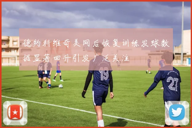 德约科维奇美网后恢复训练发球数据显著回升引发广泛关注