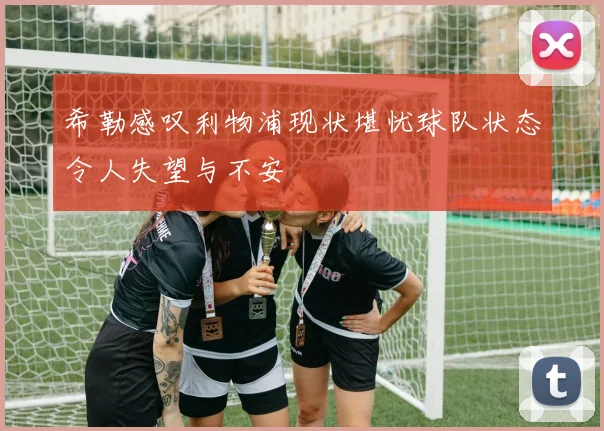 希勒感叹利物浦现状堪忧球队状态令人失望与不安