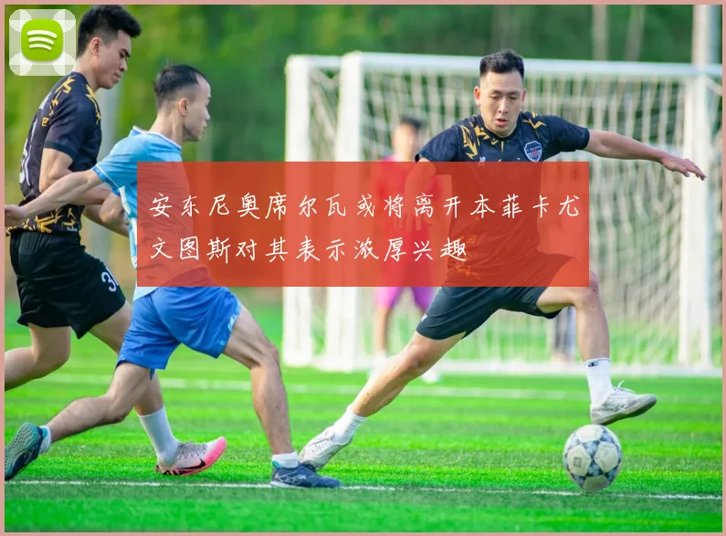 安东尼奥席尔瓦或将离开本菲卡尤文图斯对其表示浓厚兴趣
