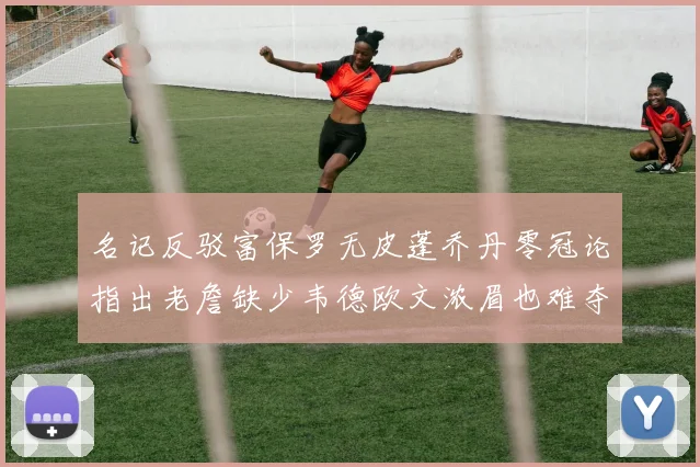 名记反驳富保罗无皮蓬乔丹零冠论指出老詹缺少韦德欧文浓眉也难夺冠