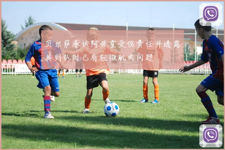 贝尔萨承认阿劳霍受伤责任并透露其到队时已有轻微肌肉问题